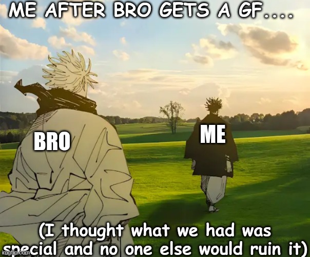 very true | ME AFTER BRO GETS A GF.... ME; BRO; (I thought what we had was special and no one else would ruin it) | image tagged in gojo and sukuna in nature,meme,bro and me | made w/ Imgflip meme maker