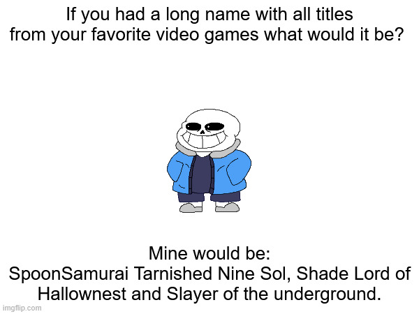 can you try to guess all the references? | If you had a long name with all titles from your favorite video games what would it be? Mine would be:
SpoonSamurai Tarnished Nine Sol, Shade Lord of Hallownest and Slayer of the underground. | made w/ Imgflip meme maker