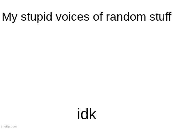 Idk.mp3 | My stupid voices of random stuff; idk | made w/ Imgflip meme maker