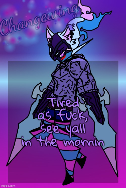 Changewing Gayshit Template the third | Tired as fuck, see yall in the mornin | image tagged in changewing gayshit template the third | made w/ Imgflip meme maker