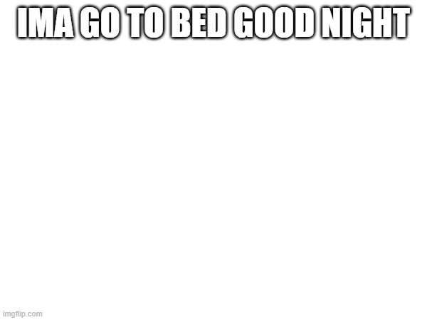 IMA GO TO BED GOOD NIGHT | made w/ Imgflip meme maker