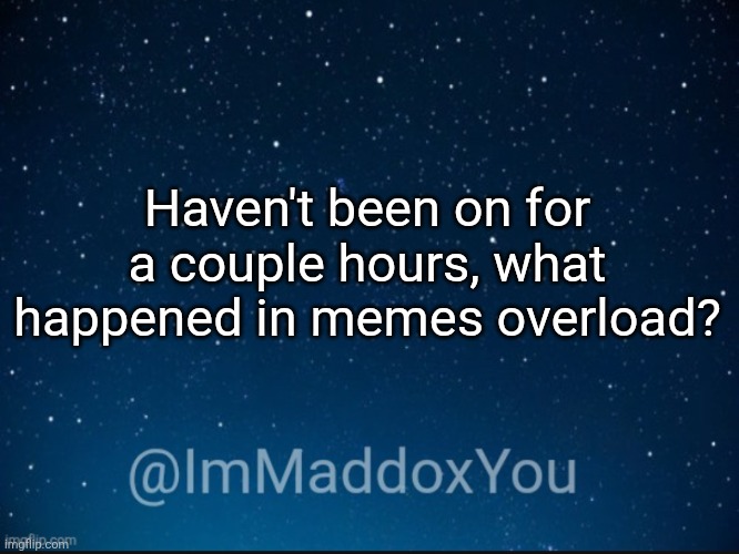 ImMaddoxYou template | Haven't been on for a couple hours, what happened in memes overload? | image tagged in immaddoxyou template | made w/ Imgflip meme maker