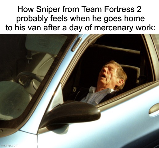 He lives in a camper van | How Sniper from Team Fortress 2 
probably feels when he goes home to his van after a day of mercenary work: | image tagged in team fortress 2 | made w/ Imgflip meme maker