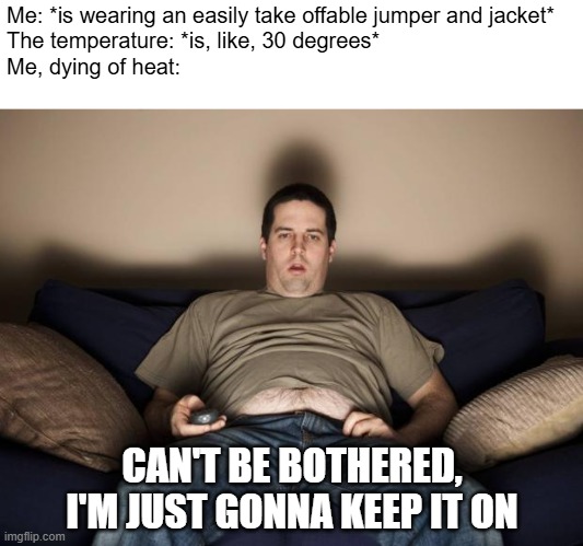 LAZINESS 100 | Me: *is wearing an easily take offable jumper and jacket*
The temperature: *is, like, 30 degrees*
Me, dying of heat:; CAN'T BE BOTHERED, I'M JUST GONNA KEEP IT ON | image tagged in laziness,idk what to put here,hot weather,australian summer,this is in celsius bcz i didnt grow up with bs units | made w/ Imgflip meme maker