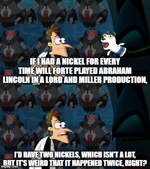 he played abe lincoln both in The Lego Movie and Clone High | IF I HAD A NICKEL FOR EVERY TIME WILL FORTE PLAYED ABRAHAM LINCOLN IN A LORD AND MILLER PRODUCTION, I'D HAVE TWO NICKELS, WHICH ISN'T A LOT, BUT IT'S WEIRD THAT IT HAPPENED TWICE, RIGHT? | image tagged in if i had a nickel for everytime,doofenshmirtz,doof if i had a nickel,clone high,the lego movie,lol so funny | made w/ Imgflip meme maker