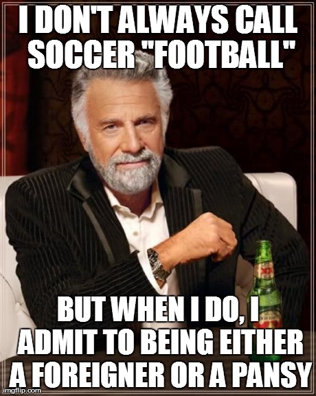 The Most Interesting Man In The World Meme | I DON'T ALWAYS CALL SOCCER "FOOTBALL" BUT WHEN I DO, I ADMIT TO BEING EITHER A FOREIGNER OR A PANSY | image tagged in memes,the most interesting man in the world | made w/ Imgflip meme maker