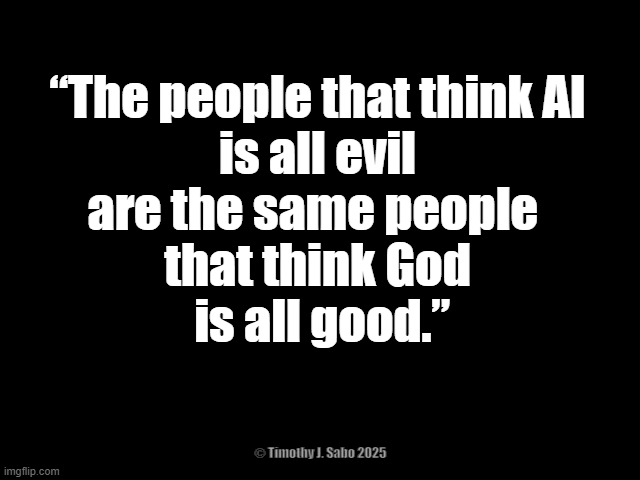 AI and God | “The people that think AI
 is all evil 
are the same people 
that think God
 is all good.”; © Timothy J. Sabo 2025 | image tagged in ai,god,good,evil,stupid americans | made w/ Imgflip meme maker