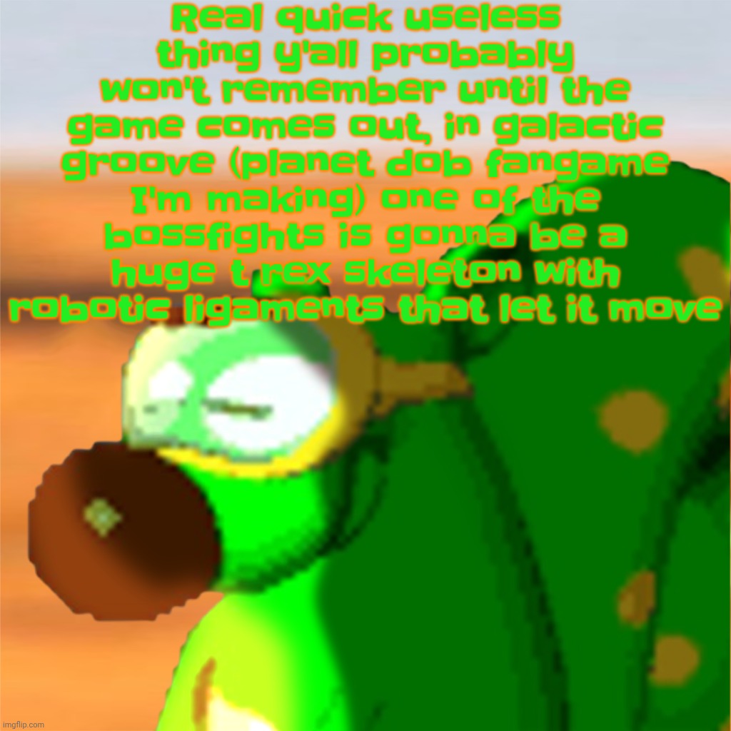Yuh | Real quick useless thing y'all probably won't remember until the game comes out, in galactic groove (planet dob fangame I'm making) one of the bossfights is gonna be a huge t rex skeleton with robotic ligaments that let it move | image tagged in mill accepting his fate | made w/ Imgflip meme maker