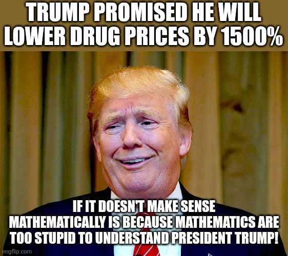 1500% | TRUMP PROMISED HE WILL LOWER DRUG PRICES BY 1500%; IF IT DOESN'T MAKE SENSE MATHEMATICALLY IS BECAUSE MATHEMATICS ARE TOO STUPID TO UNDERSTAND PRESIDENT TRUMP! | image tagged in donald trump,trump,maga,conservative,nevertrump,trump supporters | made w/ Imgflip meme maker