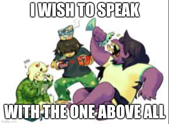 I WISH TO SPEAK; WITH THE ONE ABOVE ALL | made w/ Imgflip meme maker