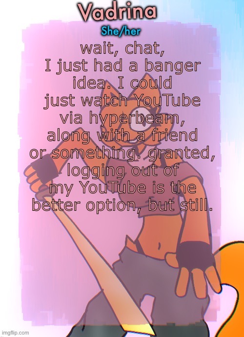 Vadrina announcement template (drawing by Doodle_boi) | wait, chat, I just had a banger idea. I could just watch YouTube via hyperbeam, along with a friend or something. granted, logging out of my YouTube is the better option, but still. | image tagged in vadrina announcement template drawing by doodle_boi | made w/ Imgflip meme maker