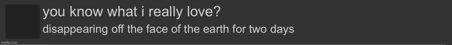 imgflip blank notification | you know what i really love? disappearing off the face of the earth for two days | image tagged in imgflip blank notification | made w/ Imgflip meme maker