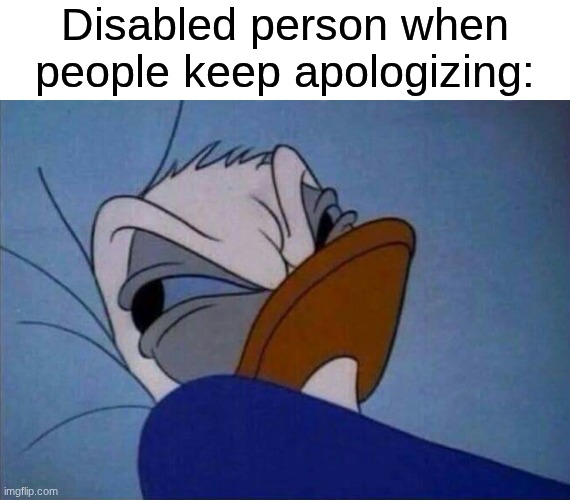 Can't get a break | Disabled person when people keep apologizing: | image tagged in angry donald duck,memes,funny,disney | made w/ Imgflip meme maker