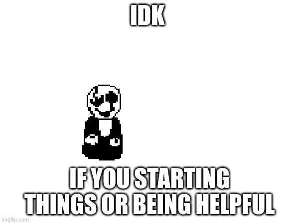 to flowey the memer | IDK; IF YOU STARTING THINGS OR BEING HELPFUL | made w/ Imgflip meme maker