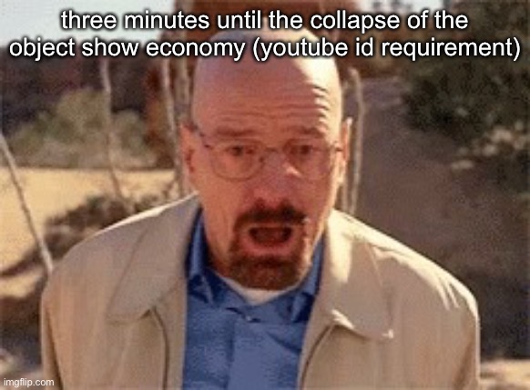 Walter White | three minutes until the collapse of the object show economy (youtube id requirement) | image tagged in walter white | made w/ Imgflip meme maker