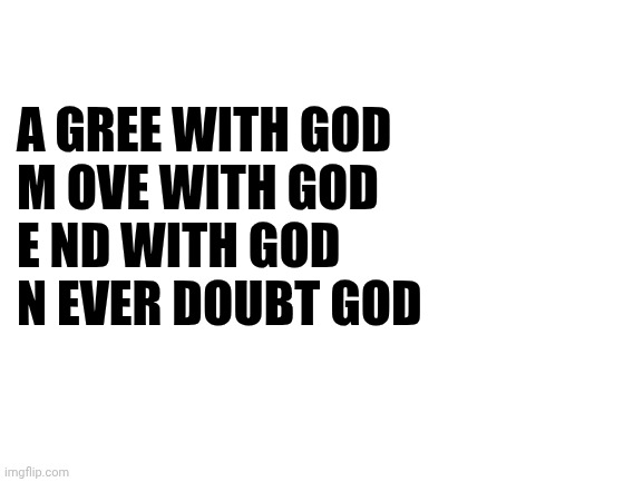Blank White Template | A GREE WITH GOD
M OVE WITH GOD
E ND WITH GOD
N EVER DOUBT GOD | image tagged in blank white template | made w/ Imgflip meme maker