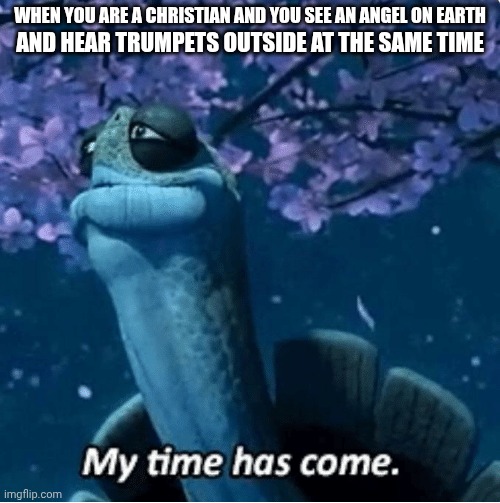 imagine what heaven looks like | WHEN YOU ARE A CHRISTIAN AND YOU SEE AN ANGEL ON EARTH; AND HEAR TRUMPETS OUTSIDE AT THE SAME TIME | image tagged in my time has come | made w/ Imgflip meme maker
