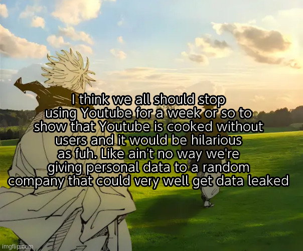 Once your data is leaked it will be attached to your government profile. There will be no going back. | I think we all should stop using Youtube for a week or so to show that Youtube is cooked without users and it would be hilarious as fuh. Like ain't no way we're giving personal data to a random company that could very well get data leaked | image tagged in gojo and choso in nature | made w/ Imgflip meme maker