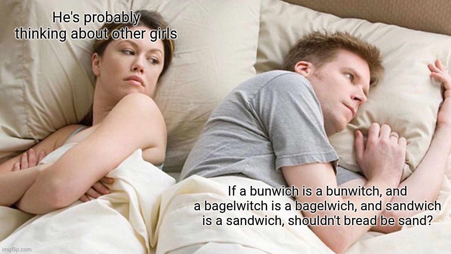 I Bet He's Thinking About Other Women Meme | He's probably thinking about other girls; If a bunwich is a bunwitch, and a bagelwitch is a bagelwich, and sandwich is a sandwich, shouldn't bread be sand? | image tagged in memes,i bet he's thinking about other women | made w/ Imgflip meme maker