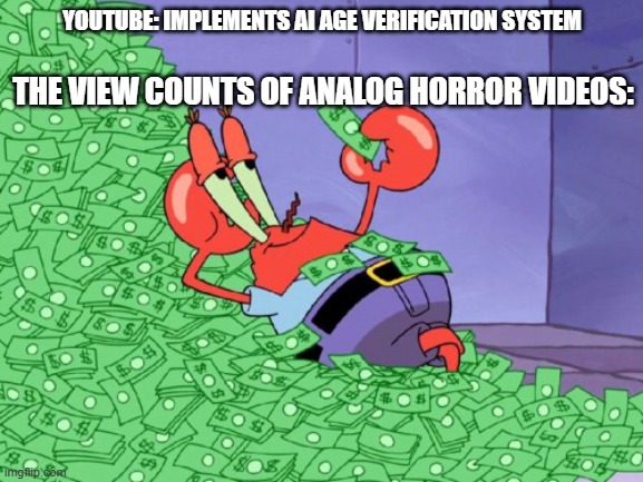 mr krabs money | YOUTUBE: IMPLEMENTS AI AGE VERIFICATION SYSTEM; THE VIEW COUNTS OF ANALOG HORROR VIDEOS: | image tagged in mr krabs money | made w/ Imgflip meme maker