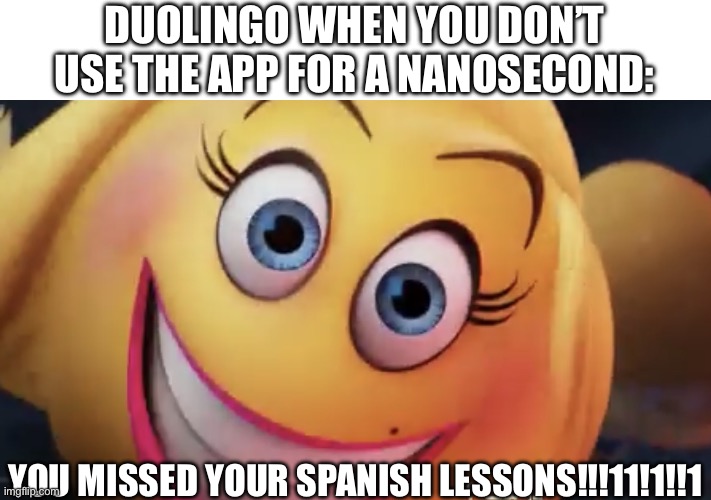 AAAAAAAAAAAAAAAAAAA | DUOLINGO WHEN YOU DON’T USE THE APP FOR A NANOSECOND:; YOU MISSED YOUR SPANISH LESSONS!!!11!1!!1 | image tagged in smiler right,duolingo,duolingo bird,duolingo gun,spanish or vanish,oh no i have done it again | made w/ Imgflip meme maker