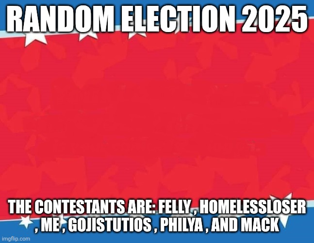 Random election 2025 | RANDOM ELECTION 2025; THE CONTESTANTS ARE: FELLY , HOMELESSLOSER , ME , GOJISTUTIOS , PHILYA , AND MACK | image tagged in campaign sign | made w/ Imgflip meme maker