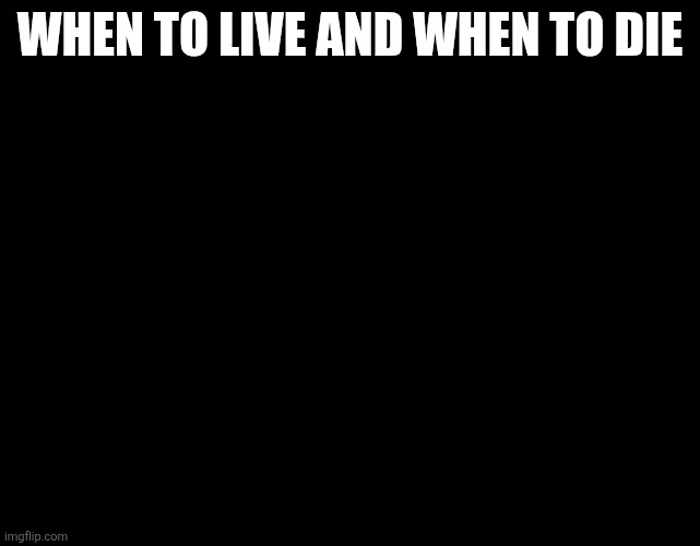 WHEN TO LIVE AND WHEN TO DIE | image tagged in legend says,oh wow are you actually reading these tags | made w/ Imgflip meme maker