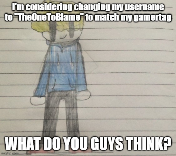 I probably will just do it anyway ngl | I'm considering changing my username to "TheOneToBlame" to match my gamertag; WHAT DO YOU GUYS THINK? | image tagged in someaustralianartist's announcment template | made w/ Imgflip meme maker