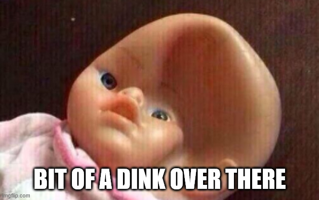 Squashed Doll Head | BIT OF A DINK OVER THERE | image tagged in squashed doll head | made w/ Imgflip meme maker