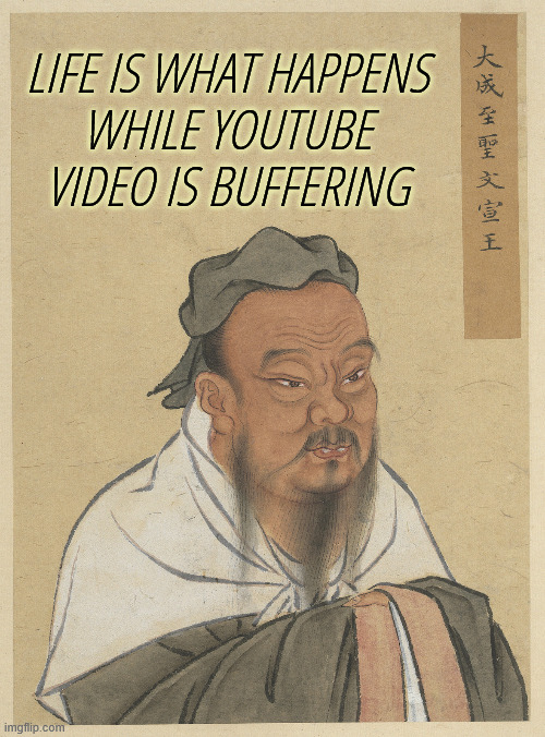 Life is what happens while Youtube video is buffering | LIFE IS WHAT HAPPENS
WHILE YOUTUBE VIDEO IS BUFFERING | image tagged in confuscius,youtube,buffering,life | made w/ Imgflip meme maker