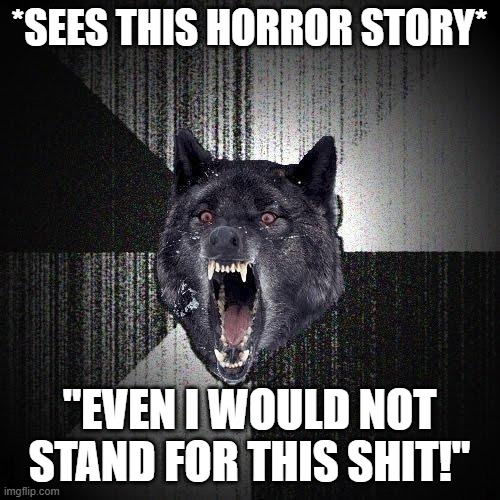 Insanity Wolf Meme | *SEES THIS HORROR STORY* "EVEN I WOULD NOT STAND FOR THIS SHIT!" | image tagged in memes,insanity wolf | made w/ Imgflip meme maker