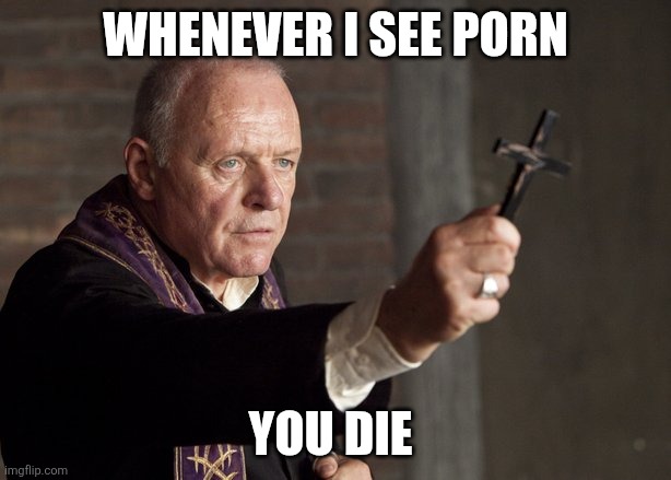 The power of Christ compels you! | WHENEVER I SEE PORN; YOU DIE | image tagged in the power of christ compels you | made w/ Imgflip meme maker