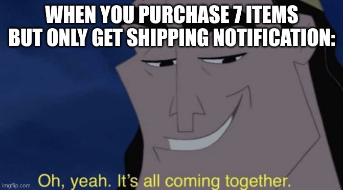 It's all coming together | WHEN YOU PURCHASE 7 ITEMS BUT ONLY GET SHIPPING NOTIFICATION: | image tagged in it's all coming together,funny,oh yeah it's all coming together | made w/ Imgflip meme maker