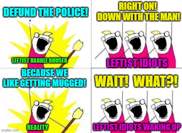 Notice how many leftists seem to be allergic to reality? | DEFUND THE POLICE! RIGHT ON!  DOWN WITH THE MAN! LEFTIST RABBLE ROUSER; LEFTIST IDIOTS; BECAUSE WE LIKE GETTING MUGGED! WAIT!  WHAT?! LEFTIST IDIOTS WAKING UP; REALITY | image tagged in what do we want | made w/ Imgflip meme maker