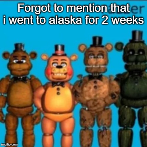 Fazzer | Forgot to mention that i went to alaska for 2 weeks | image tagged in fazzer | made w/ Imgflip meme maker