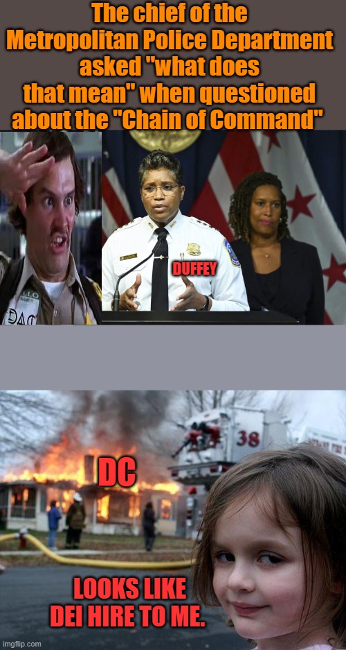 Any more Question's ? | The chief of the Metropolitan Police Department asked "what does that mean" when questioned about the "Chain of Command"; DUFFEY; DC; LOOKS LIKE DEI HIRE TO ME. | image tagged in memes,disaster girl | made w/ Imgflip meme maker
