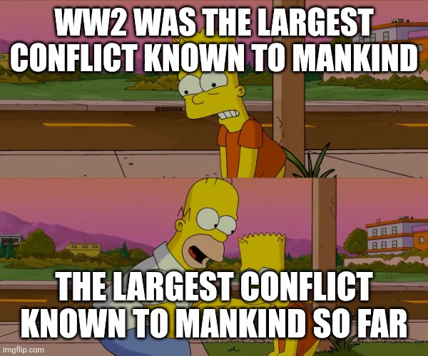 Homer and Bart worst day so far | WW2 WAS THE LARGEST CONFLICT KNOWN TO MANKIND; THE LARGEST CONFLICT KNOWN TO MANKIND SO FAR | image tagged in homer and bart worst day so far | made w/ Imgflip meme maker