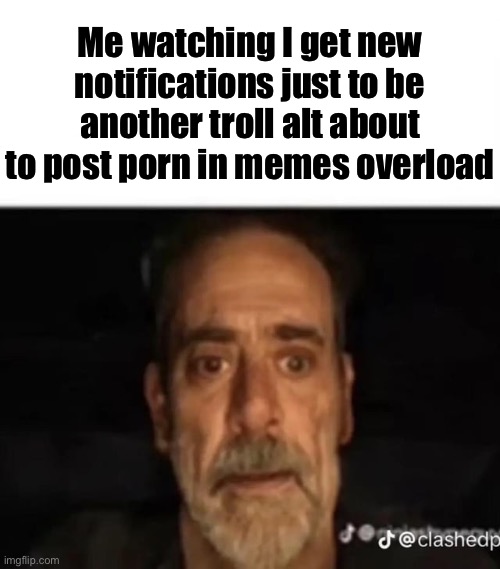 Me watching my testicles burst into flames | Me watching I get new notifications just to be another troll alt about to post porn in memes overload | image tagged in me watching my testicles burst into flames,msmg | made w/ Imgflip meme maker