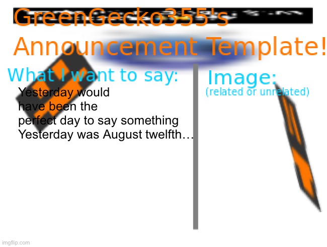Im sorry I thought it was funny | Yesterday would have been the perfect day to say something

Yesterday was August twelfth… | image tagged in greengecko355 announcement temp,august 12 2036,heat death of the universe | made w/ Imgflip meme maker
