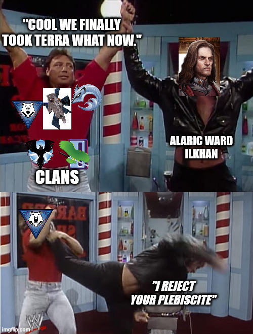 Clan Shenanigans | "COOL WE FINALLY TOOK TERRA WHAT NOW."; ALARIC WARD
ILKHAN; CLANS; "I REJECT YOUR PLEBISCITE" | image tagged in battletech | made w/ Imgflip meme maker