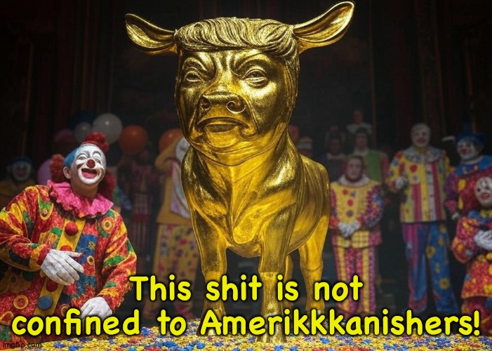 Donald Trump Golden Calf clowns President Republicans | This shit is not confined to Amerikkkanishers! | image tagged in donald trump golden calf clowns president republicans | made w/ Imgflip meme maker