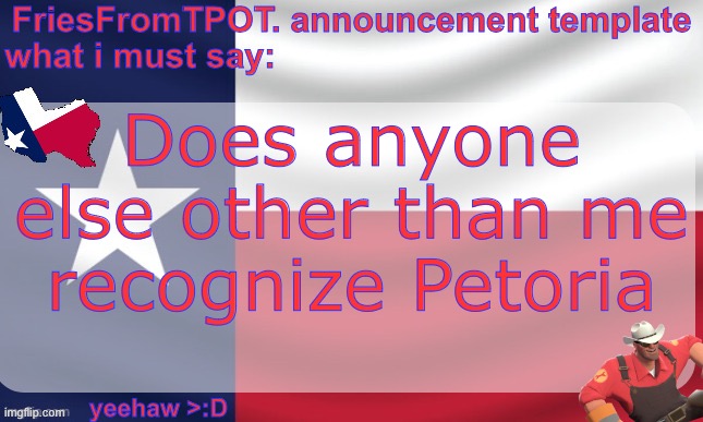 friesfromTPOT announcement template | Does anyone else other than me recognize Petoria | image tagged in friesfromtpot announcement template | made w/ Imgflip meme maker