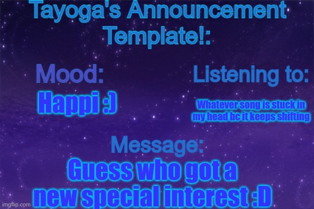 Yeah idk what to title this tbh | Happi :); Whatever song is stuck in my head bc it keeps shifting; Guess who got a new special interest :D | image tagged in tayoga's announcement template | made w/ Imgflip meme maker