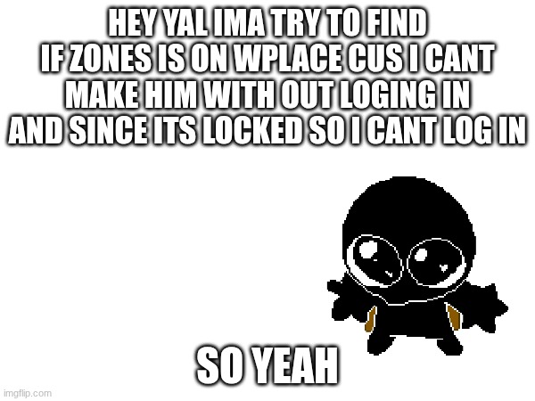 ye | HEY YAL IMA TRY TO FIND IF ZONES IS ON WPLACE CUS I CANT MAKE HIM WITH OUT LOGING IN AND SINCE ITS LOCKED SO I CANT LOG IN; SO YEAH | made w/ Imgflip meme maker