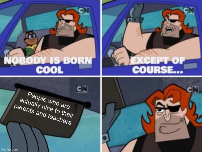 Okay, your parents made you and are extremely happy about you only for you to be a jerk?! Your teachers want you to succeed too | People who are actually nice to their parents and teachers. | image tagged in nobody s born cool,be nice,to your parents,and teachers | made w/ Imgflip meme maker