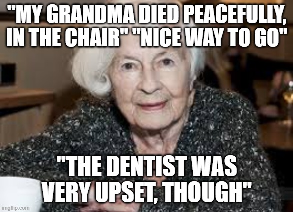 Grandmother | "MY GRANDMA DIED PEACEFULLY, IN THE CHAIR" "NICE WAY TO GO"; "THE DENTIST WAS VERY UPSET, THOUGH" | image tagged in grandmother | made w/ Imgflip meme maker