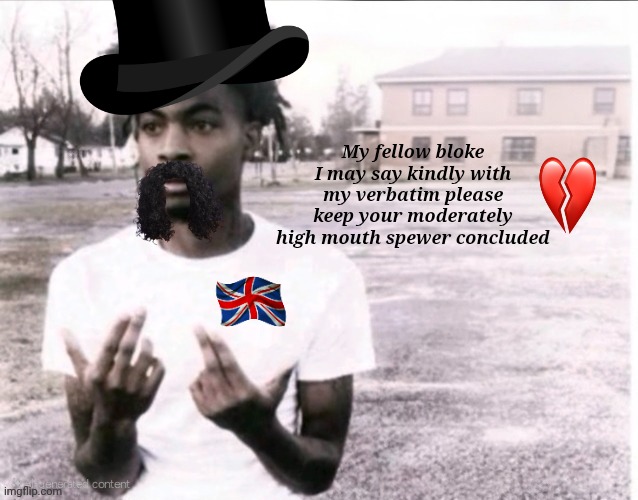 Brexit talk | My fellow bloke I may say kindly with my verbatim please keep your moderately high mouth spewer concluded | image tagged in sybau free,british,uk | made w/ Imgflip meme maker