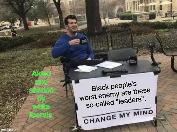 Change My Mind Meme | Black people's worst enemy are these so-called "leaders". Aided and abetted by white liberals. | image tagged in memes,change my mind | made w/ Imgflip meme maker
