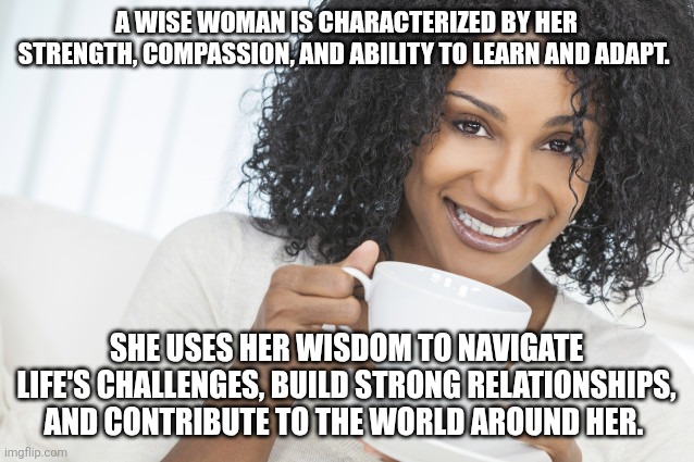 Black woman drinking tea | A WISE WOMAN IS CHARACTERIZED BY HER STRENGTH, COMPASSION, AND ABILITY TO LEARN AND ADAPT. SHE USES HER WISDOM TO NAVIGATE LIFE'S CHALLENGES, BUILD STRONG RELATIONSHIPS, AND CONTRIBUTE TO THE WORLD AROUND HER. | image tagged in black woman drinking tea | made w/ Imgflip meme maker