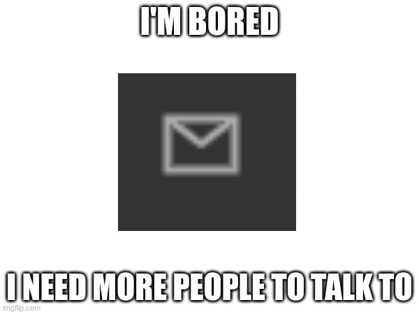 please i'm lonely and everyone else left | I'M BORED; I NEED MORE PEOPLE TO TALK TO | image tagged in memechat,memecat,lonely,imsofuckinglonely | made w/ Imgflip meme maker